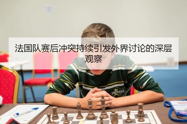 法国队赛后冲突持续引发外界讨论的深层观察